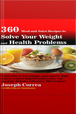 360 Meal And Juice Recipes To Solve Your Weight And Health Problems: Learn How To Lose Weight, Gain Muscle, Fight Cancer, Control High Blood Pressure, And Regulate Diabetes With These 360 Recipes!