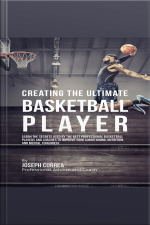 Creating The Ultimate Basketball Player: Learn The Secrets Used By The Best Professional Basketball Players And Coaches To Improve Your Conditioning, Nutrition, And Mental Toughness