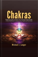 Chakras: Beginners Guide To Awaken Your Internal Energy Through Chakra Meditation To Improve Your Health And Feel Great