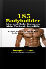 185 Bodybuilding Meal And Shake Recipes To Make You Look Incredible: Create A Sculpted And Ripped Body In Half The Time!