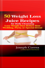 50 Weight Loss Juice Recipes For Body Cleansing: Lose Weight Fast Before Your Wedding, Party, Or Special Event