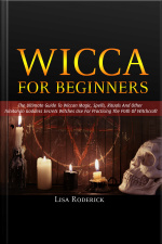 Wicca For Beginners: The Ultimate Guide To Wiccan Magic, Spells, Rituals And Other Trinitarian Goddess Secrets Witches Use For Practicing The Path Of Witchcraft