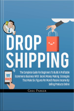 Dropshipping: The Complete Guide For Beginners To Build A Profitable Ecommerce Business With Secret Money Making Strategies That Make Six Figures Per Month Passive Income By Selling Products Online