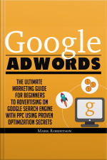 Google Adwords: The Ultimate Marketing Guide For Beginners To Advertising On Google Search Engine With Ppc Using Proven Optimization Secrets