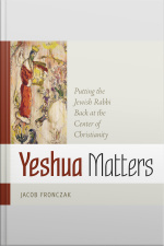 Yeshua Matters: Putting The Jewish Rabbi Back At The Center Of Christianity