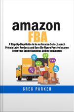 Amazon Fba: A Step-by-step Guide To Be An Amazon Seller, Launch Private Label Products And Earn Six-figure Passive Income From Your Online Business Selling On Amazon