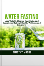 Water Fasting: Lose Weight, Cleanse Your Body, And Experience Optimal Health, Wellness And Longevity