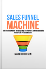 Sales Funnel Machine: The Ultimate Guide To Setup High Conversion Automated Sales And Create Passive Income
