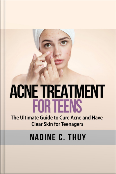 Acne Treatment For Teens: The Ultimate Guide To Cure Acne And Have Clear Skin For Teenagers