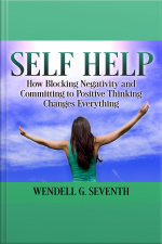 Self Help: How Blocking Negativity And Committing To Positive Thinking Changes Everything