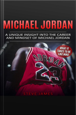 Michael Jordan: A Unique Insight Into The Career And Mindset Of Michael Jordan (what It Takes To Be Like Mike)