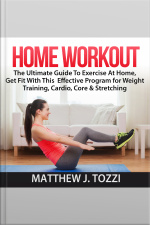 Home Workout: The Ultimate Guide To Exercise At Home, Get Fit With This Effective Program For Weight Training, Cardio, Core  Stretching