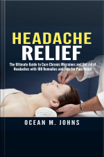 Headache Relief: The Ultimate Guide To Cure Chronic Migraines And Get Rid Of Headaches With 100 Remedies And Tips For Pain Relief