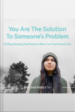 You Are The Solution To Someones Problem: Finding Meaning And Purpose When You Feel Passed Over