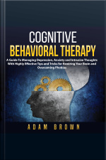 Cognitive Behavioral Therapy: A Guide To Managing Depression, Anxiety And Intrusive Thoughts With Highly Effective Tips And Tricks For Rewiring Your Brain And Overcoming Phobias