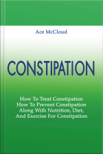 Constipation: How To Treat Constipation: How To Prevent Constipation: Along With Nutrition, Diet, And Exercise For Constipation