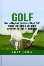 Golf: How To Play Golf, The Rules Of Golf, Golf Basics, Golf Putting, Golf Swing And Other Golf Tips For Beginners