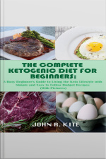 The Complete Ketogenic Diet For Beginners: A Busy Beginners Guide To Living The Keto Lifestyle