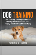 Dog Training: The Best Dog Training Guide With Step By Step Instructions For A Happy, Obedient, Well Trained Dog