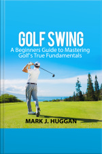Golf Swing: A Beginners Guide To Mastering Golfs True Fundamentals