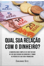 Qual Sua Relação Com O Dinheiro? A Maneira Mais Simples De Você Deixar De Ser Um Escravo Do Dinheiro E Tomar As Rédeas De Sua Vida Financeira