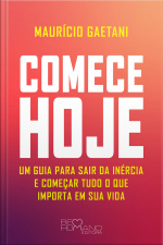 Comece Hoje: Um Guia Para Sair Da Inércia E Começar Tudo O Que Importa Em Sua Vida