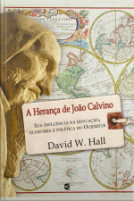 A Herança De João Calvino: Sua Influência Na Educação, Economia E Política Do Ocidente