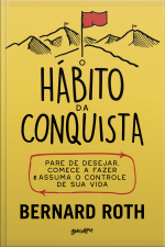 O Hábito Da Conquista: Pare De Desejar, Comece A Fazer E Assuma O Controle De Sua Vida