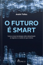 O Futuro É Smart: Como As Novas Tecnologias Estão Redesenhando Os Negócios E O Mundo Em Que Vivemos