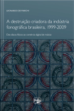 A Destruição Criadora Da Indústria Fonográfica Brasileira, 1999-2009: Dos Discos Físicos Ao Comércio Digital De Música