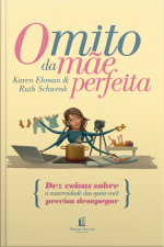 O Mito Da Mãe Perfeita: Dez Coisas Sobre A Maternidade Das Quais Você Precisa Desapegar