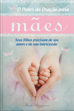 O Poder Da Oração Para Mães: Seus Filhos Precisam De Seu Amor E De Sua Intercessão