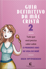 Guia Definitivo Da Mãe Cristã 2: Tudo Que Você Precisa Saber Sobre O Primeiro Ano De Vida Do Bebê