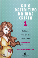 Guia Definitivo Da Mãe Cristã 1: Tudo Que Você Precisa Saber Sobre Gravidez