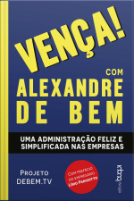 Vença! Com Alexandre De Bem: Uma Administração Feliz E Simplificada Nas Empresas