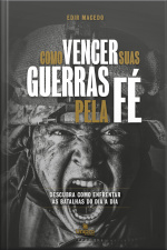 Como Vencer Suas Guerras Pela Fé: Descubra Como Enfrentar As Batalhas Do Dia A Dia