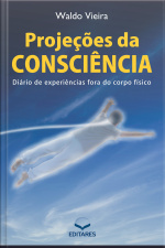 Projeções Da Consciência: Diário De Experiências Fora Do Corpo
