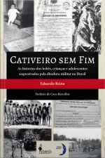 Cativeiro Sem Fim: As Histórias Dos Bebês, Crianças E Adolescentes Sequestrados Pela Ditadura Militar No Brasil