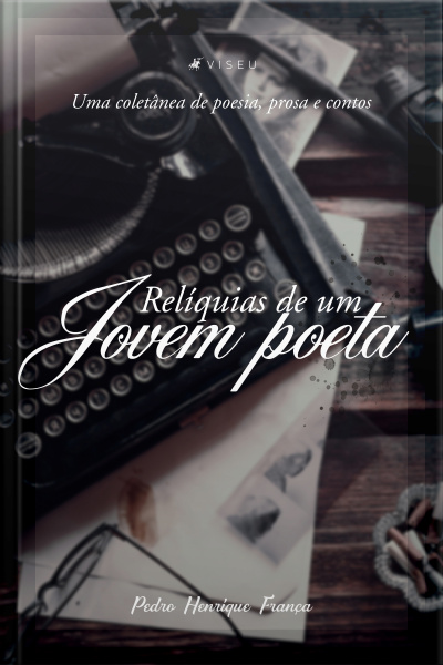 Relíquias De Um Jovem Poeta: Uma Coletânea De Poesia, Prosa E Contos