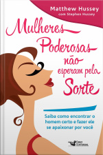 Mulheres Poderosas Não Esperam Pela Sorte: Saiba Como Encontrar O Homem Certo E Fazer Ele Se Apaixonar Por Você