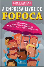 A Empresa Livre De Fofoca: Como Manter O Ambiente De Trabalho Saudável E Altamente Produtivo