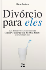 Divórcio Para Eles: Guia De Sobrevivência Da Separação. Saiba Como Cuidar De Você, Dos Filhos, Do Bolso E Conviver Com A Ex