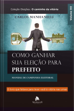 Como Ganhar Sua Eleição Para Prefeito: Manual De Campanha Eleitoral