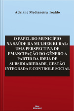O Papel Do Município Na Saúde Da Mulher Rural:: Uma Perspectiva De Emancipação Do Gênero A Partir Da Ideia De Subsidiariedade, Gestão Integrada E Controle Social