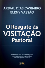 O Resgate Da Visitação Pastoral: Princípios Bíblicos E Práticos Para Implantar O Ministério De Visitação Na Igreja
