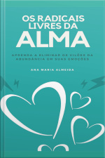 Os Radicais Livres Da Alma: Aprenda A Eliminar Os Vilões Da Abundância Em Suas Emoções