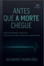 Antes Que A Morte Chegue: Saiba Como Aproveitar A Vida E Viver De Uma Forma Simples E Objetiva, Sem Ressentimentos