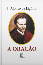 A Oração: O Grande Meio Para Alcançarmos De Deus A Salvação E Todas As Graças Que Desejamos