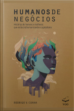 Humanos De Negócios: Histórias De Homens E Mulheres Que Estão (re)humanizando O Capitalismo