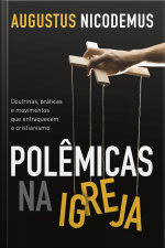 Polêmicas Na Igreja: Doutrinas, Práticas E Movimentos Que Enfraquecem O Cristianismo